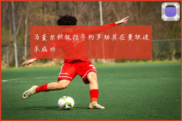 马奎尔积极指导约罗助其在曼联追求成功